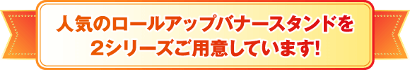 人気のロールアップバナースタンドを2シリーズご用意しています!