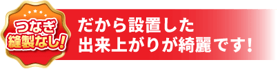 つなぎ縫製なし!だから設置した出来上がりが綺麗です!