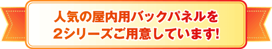人気の屋内用バックパネルを2シリーズご用意しています!