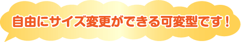 自由にサイズ変更ができる可変型です！