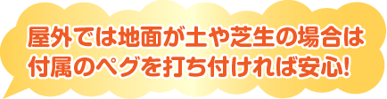屋外では地面が土や芝生の場合は付属のペグを打ち付ければ安心！
