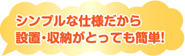 シンプルな仕様だから設置・収納がとっても簡単！
